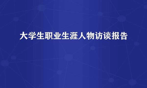 大学生职业生涯人物访谈报告