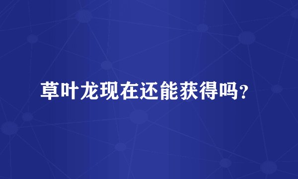 草叶龙现在还能获得吗？
