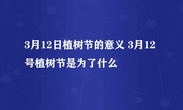 3月12日植树节的意义 3月12号植树节是为了什么