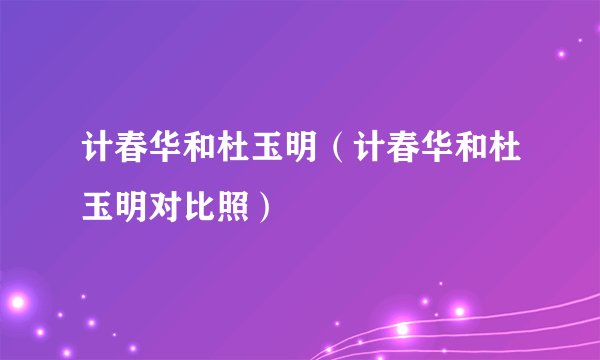 计春华和杜玉明（计春华和杜玉明对比照）