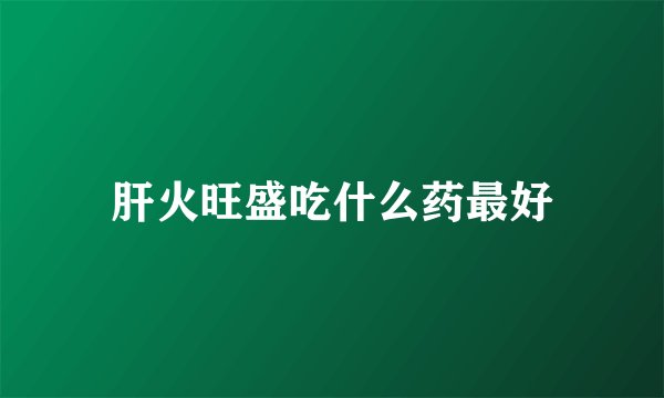 肝火旺盛吃什么药最好