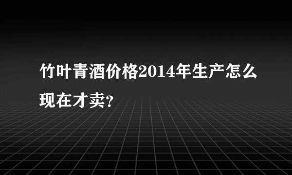 竹叶青酒价格2014年生产怎么现在才卖？