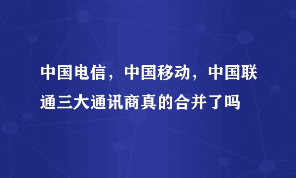 中国电信，中国移动，中国联通三大通讯商真的合并了吗
