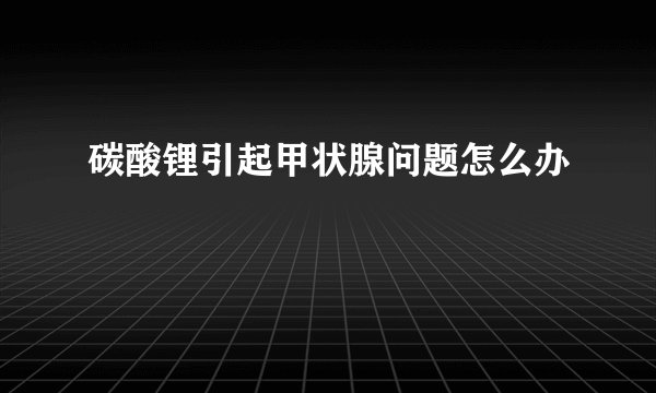 碳酸锂引起甲状腺问题怎么办