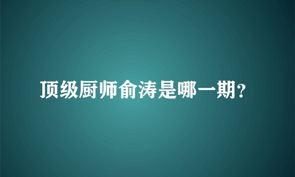 顶级厨师俞涛是哪一期？