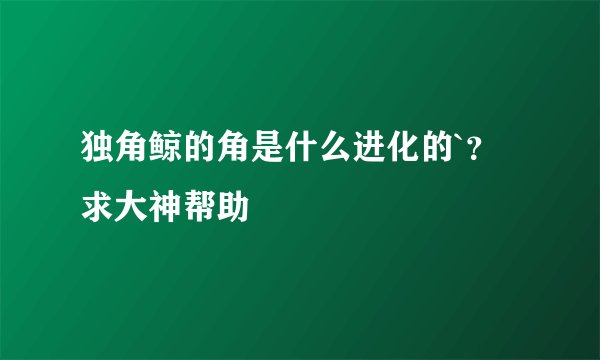 独角鲸的角是什么进化的`？求大神帮助
