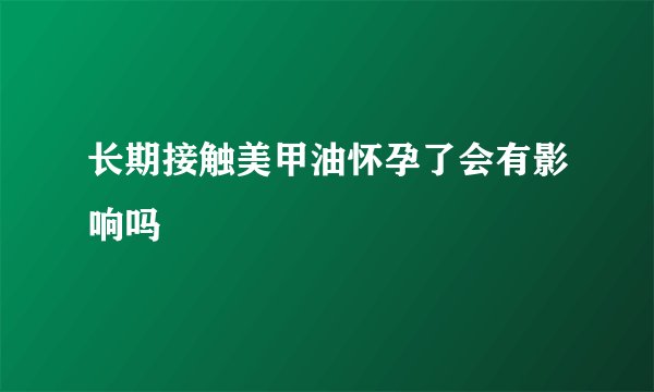 长期接触美甲油怀孕了会有影响吗