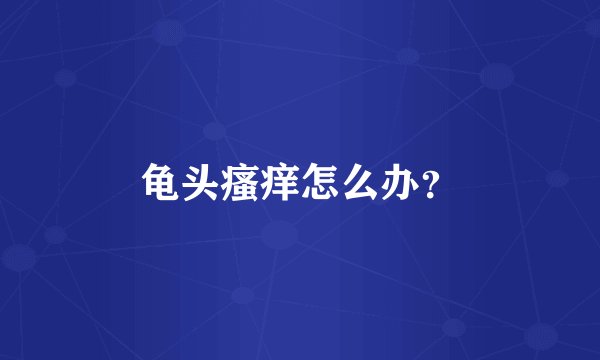 龟头瘙痒怎么办？