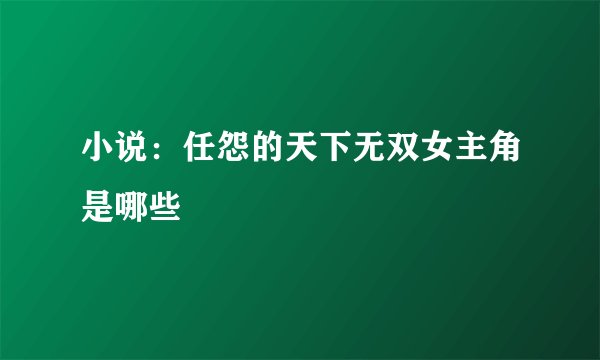 小说：任怨的天下无双女主角是哪些