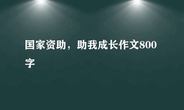 国家资助,助我成长作文800字