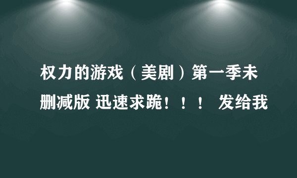 权力的游戏（美剧）第一季未删减版 迅速求跪！！！ 发给我