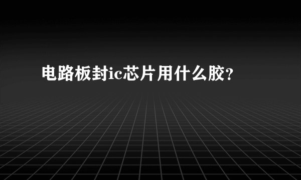 电路板封ic芯片用什么胶?