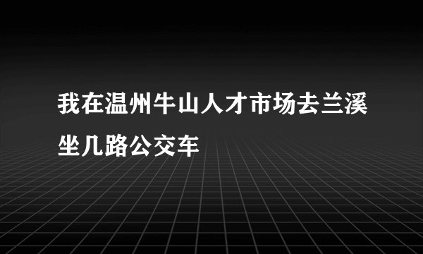我在温州牛山人才市场去兰溪坐几路公交车