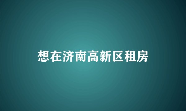 想在济南高新区租房