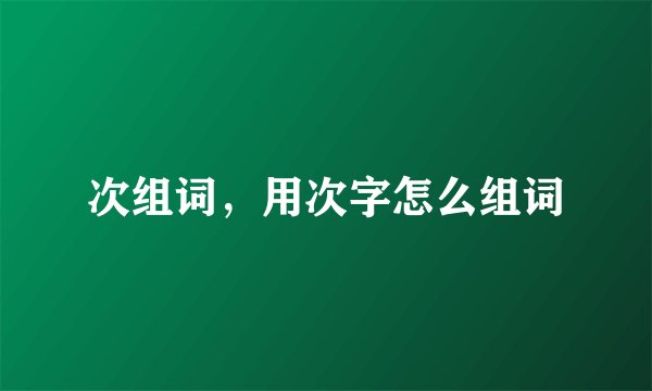 次组词，用次字怎么组词