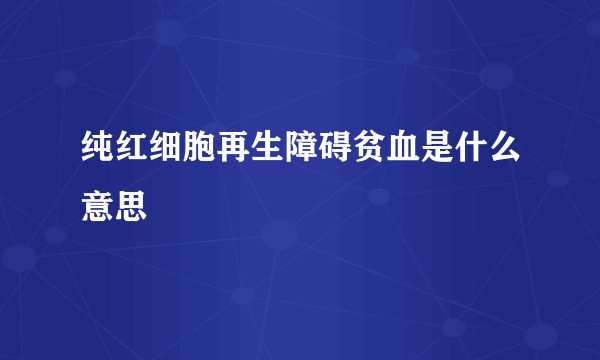 纯红细胞再生障碍贫血是什么意思