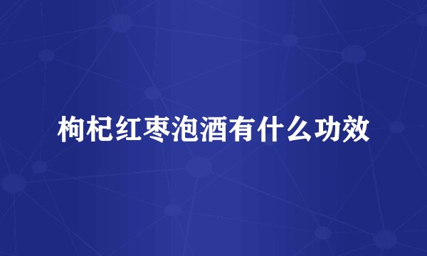 枸杞红枣泡酒有什么功效