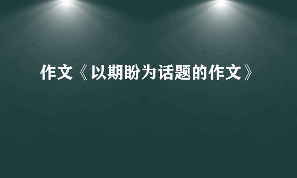 作文《以期盼为话题的作文》