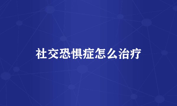社交恐惧症怎么治疗