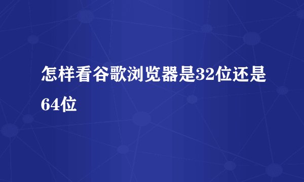 怎样看谷歌浏览器是32位还是64位