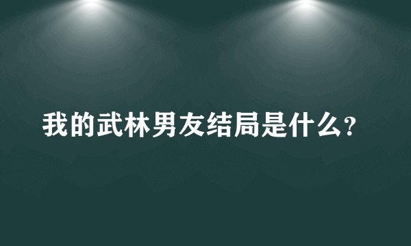 我的武林男友结局是什么？