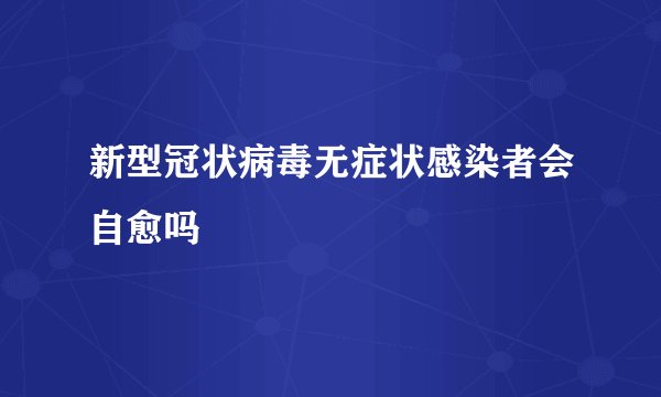 新型冠状病毒无症状感染者会自愈吗