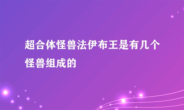 超合体怪兽法伊布王是有几个怪兽组成的