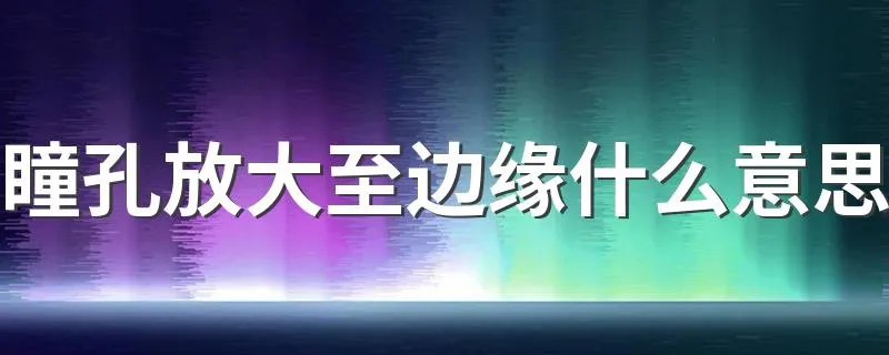 瞳孔放大至边缘什么意思 意味着什么