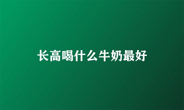 长高喝什么牛奶最好