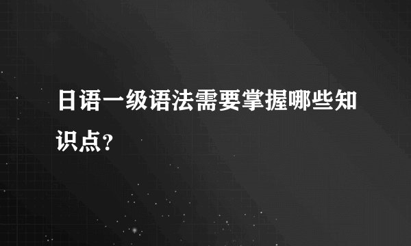日语一级语法需要掌握哪些知识点？
