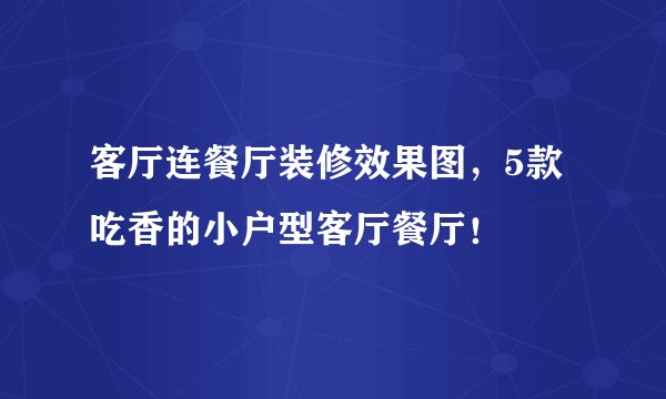 客厅连餐厅装修效果图，5款吃香的小户型客厅餐厅！