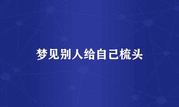 梦见别人给自己梳头