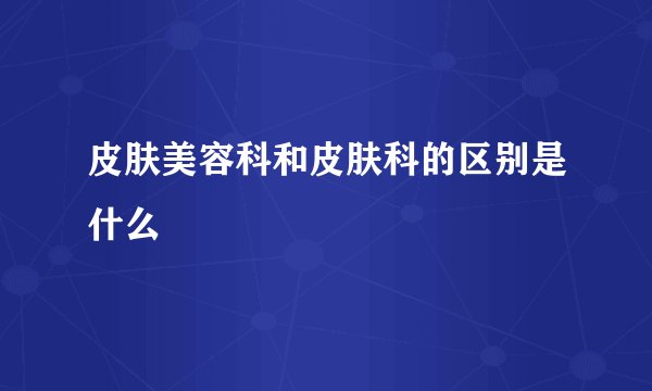 皮肤美容科和皮肤科的区别是什么