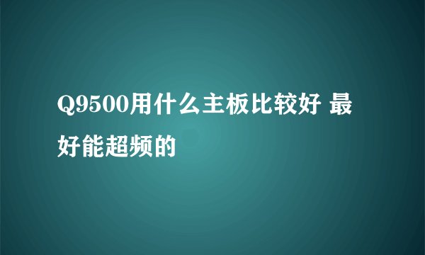 Q9500用什么主板比较好 最好能超频的