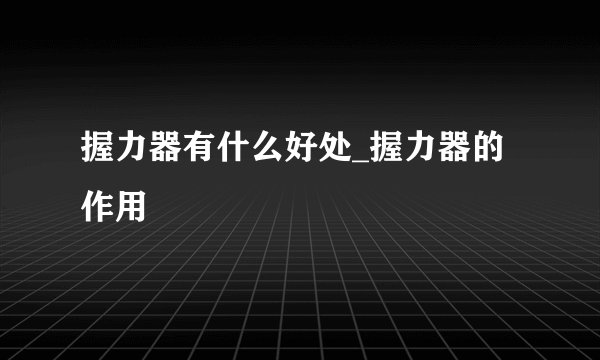 握力器有什么好处_握力器的作用