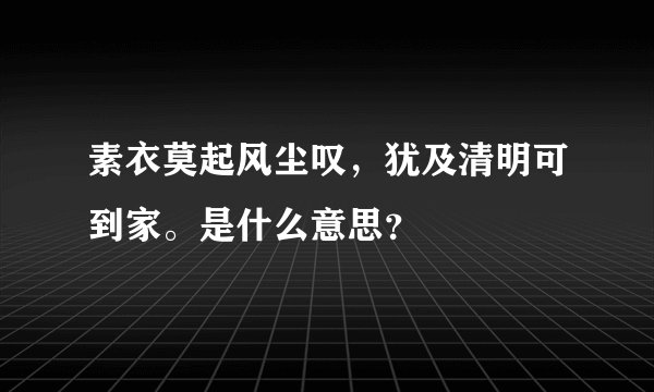 素衣莫起风尘叹，犹及清明可到家。是什么意思？