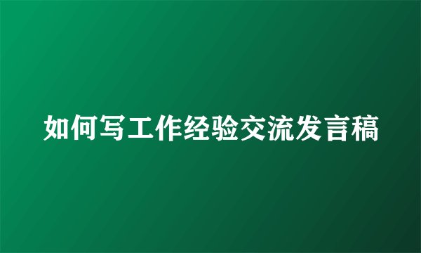 如何写工作经验交流发言稿
