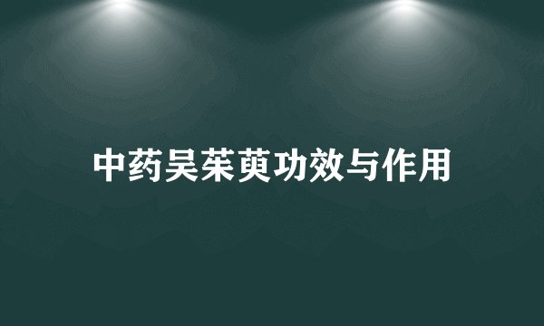 中药吴茱萸功效与作用