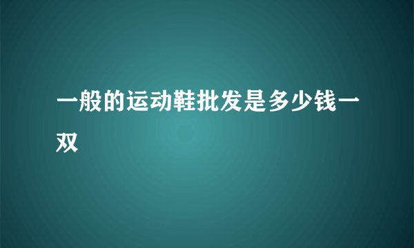 一般的运动鞋批发是多少钱一双