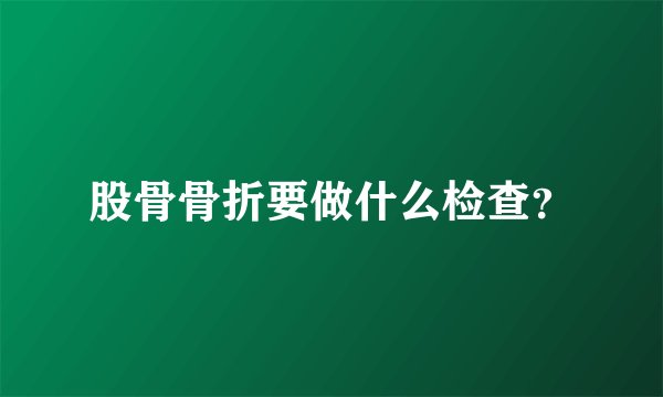 股骨骨折要做什么检查？