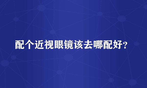 配个近视眼镜该去哪配好？