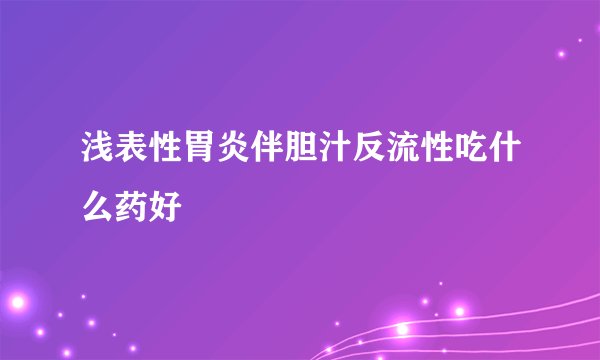 浅表性胃炎伴胆汁反流性吃什么药好