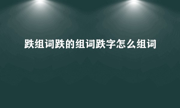 跌组词跌的组词跌字怎么组词