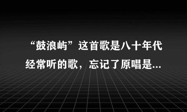 “鼓浪屿”这首歌是八十年代经常听的歌,忘记了原唱是谁,求知?