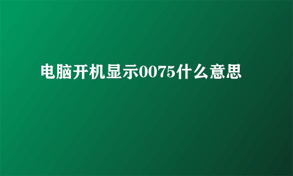 电脑开机显示0075什么意思