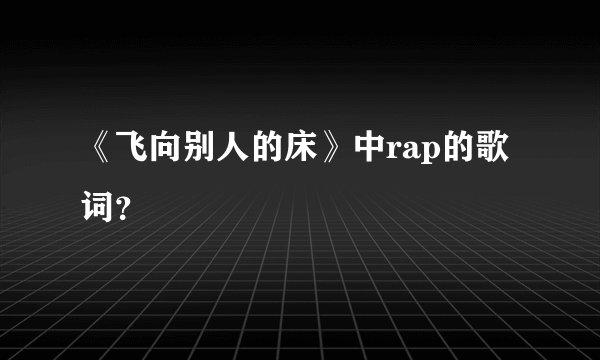 《飞向别人的床》中rap的歌词？