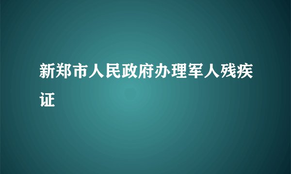 新郑市人民政府办理军人残疾证