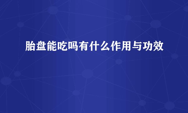胎盘能吃吗有什么作用与功效