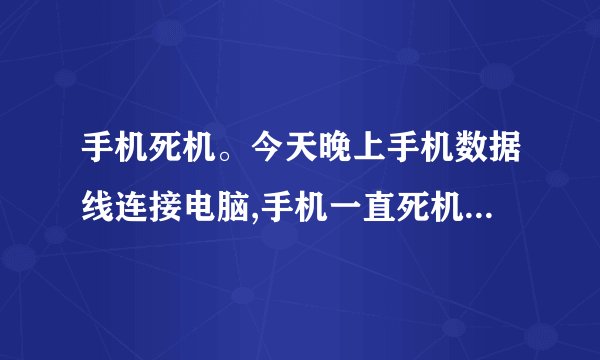 手机死机。今天晚上手机数据线连接电脑,手机一直死机,连接不上,电脑也没硬件显示。不知道怎么了。忽然