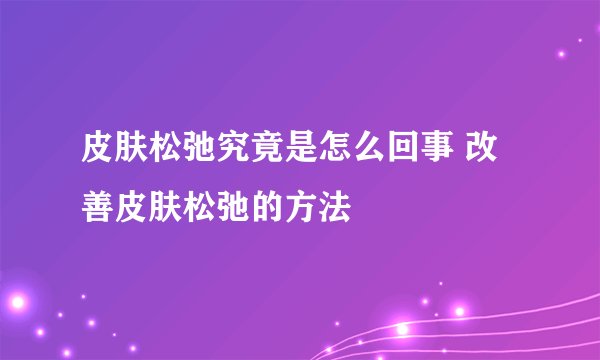 皮肤松弛究竟是怎么回事 改善皮肤松弛的方法